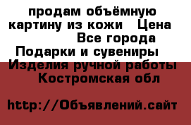 продам объёмную картину из кожи › Цена ­ 10 000 - Все города Подарки и сувениры » Изделия ручной работы   . Костромская обл.